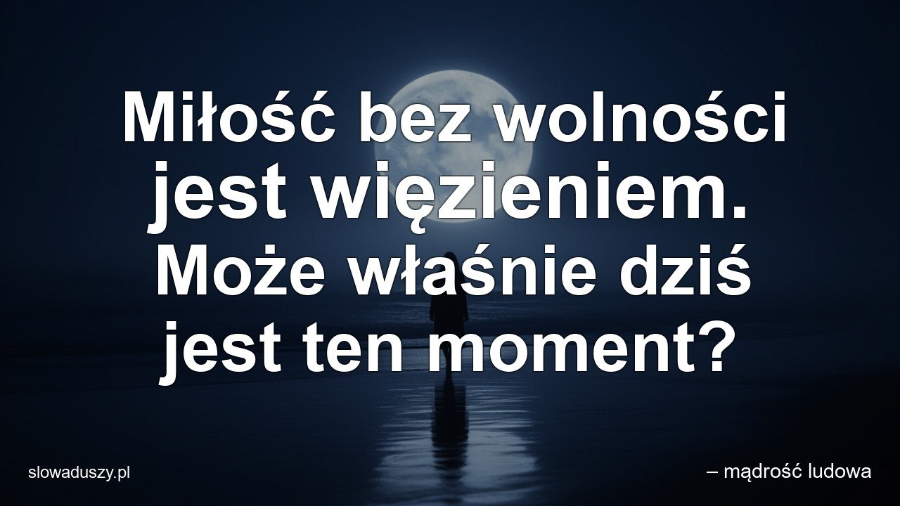 Miłość bez wolności jest więzieniem. Może właśnie dziś jest ten moment? - – mądrość ludowa