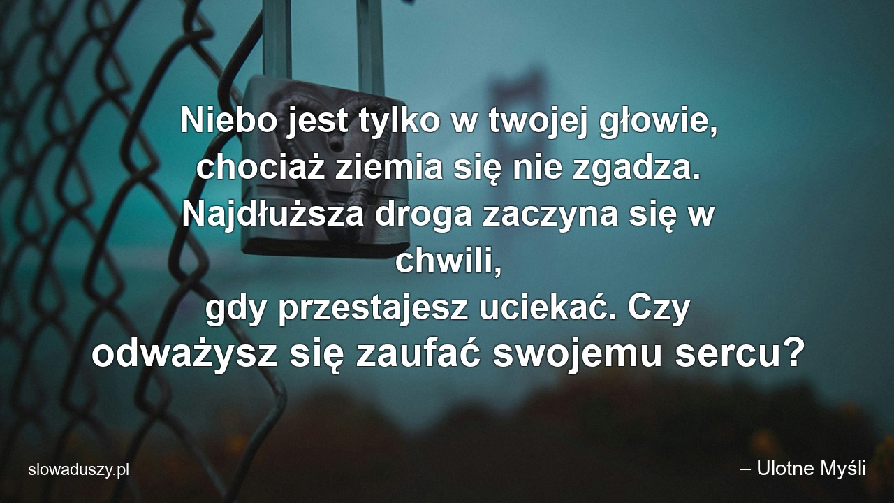 Niebo jest tylko w twojej głowie,  chociaż ziemia się nie zgadza. Najdłuższa droga zaczyna się w chwili,  gdy przestajesz uciekać. Czy odważysz się zaufać swojemu sercu? - – Ulotne Myśli