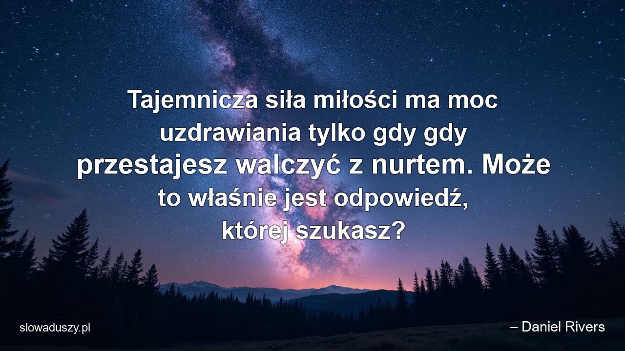 Tajemnicza siła miłości ma moc uzdrawiania tylko gdy gdy przestajesz walczyć z nurtem. Może to właśnie jest odpowiedź,  której szukasz? - – Daniel Rivers