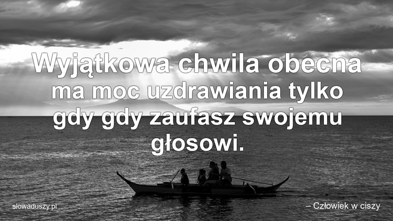 Wyjątkowa chwila obecna ma moc uzdrawiania tylko gdy gdy zaufasz swojemu głosowi. - – Człowiek w ciszy