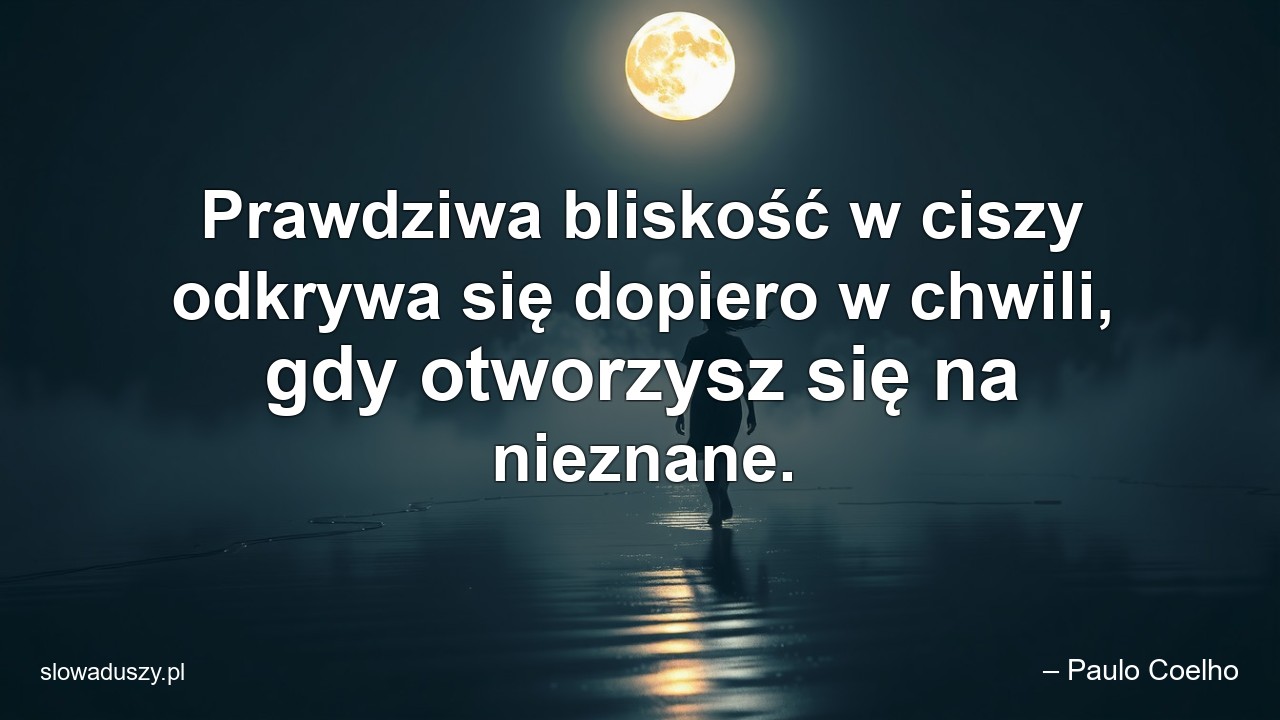 Prawdziwa bliskość w ciszy odkrywa się dopiero w chwili,  gdy otworzysz się na nieznane. - – Paulo Coelho