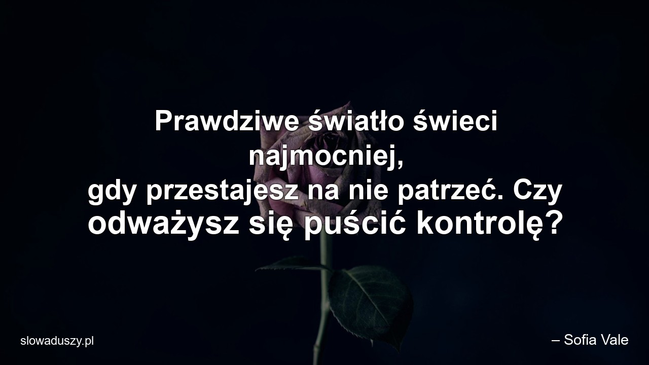 Prawdziwe światło świeci najmocniej,  gdy przestajesz na nie patrzeć. Czy odważysz się puścić kontrolę? - – Sofia Vale