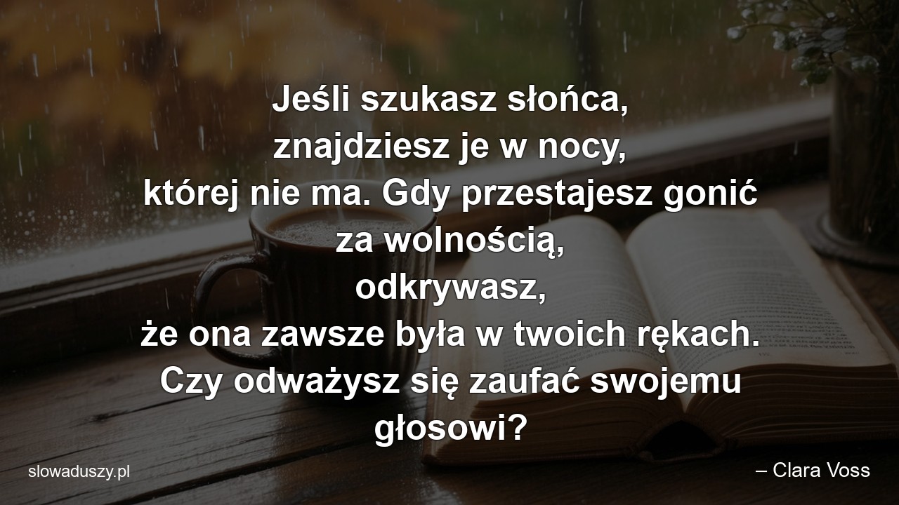 Jeśli szukasz słońca,  znajdziesz je w nocy,  której nie ma. Gdy przestajesz gonić za wolnością,  odkrywasz,  że ona zawsze była w twoich rękach. Czy odważysz się zaufać swojemu głosowi? - – Clara Voss