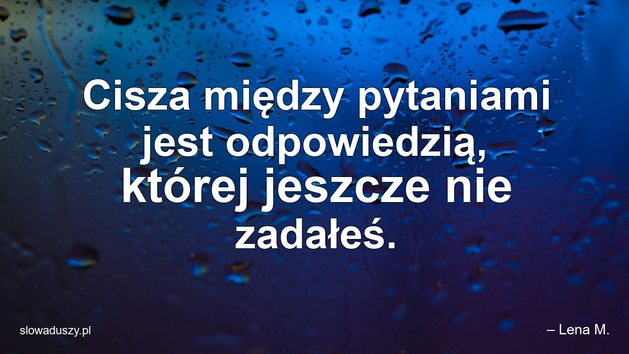 Cisza między pytaniami jest odpowiedzią,  której jeszcze nie zadałeś. - – Lena M.
