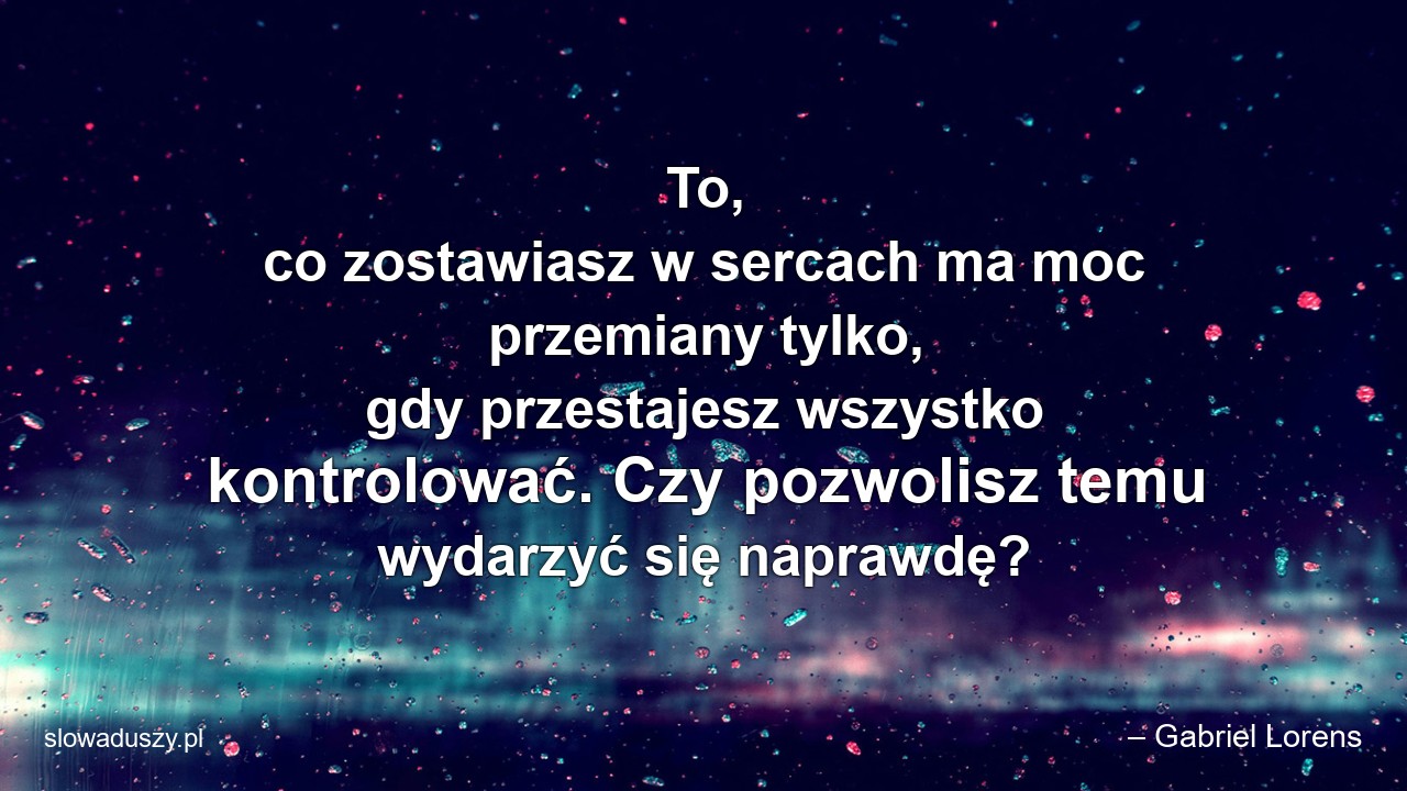 To,  co zostawiasz w sercach ma moc przemiany tylko,  gdy przestajesz wszystko kontrolować. Czy pozwolisz temu wydarzyć się naprawdę?