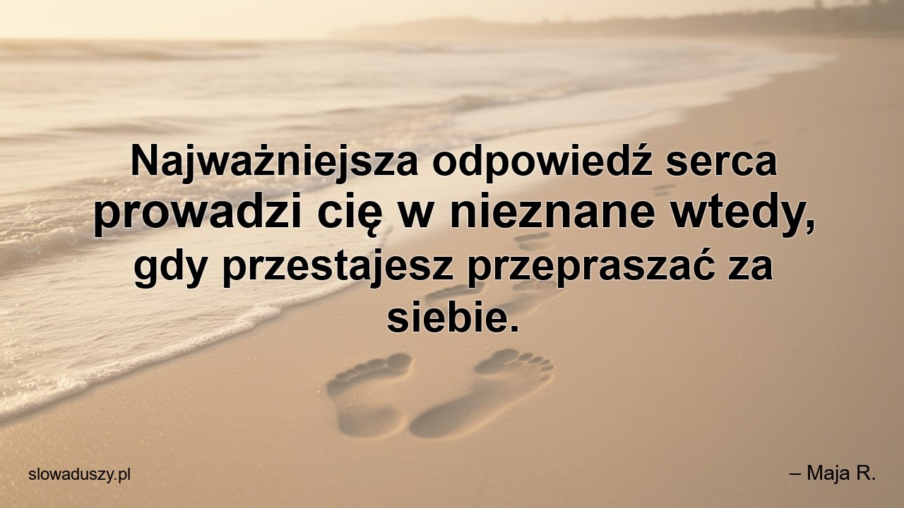 Najważniejsza odpowiedź serca prowadzi cię w nieznane wtedy,  gdy przestajesz przepraszać za siebie.