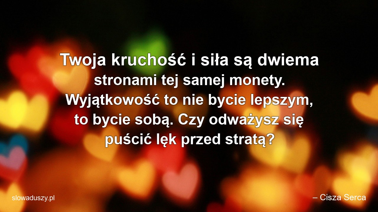 Twoja kruchość i siła są dwiema stronami tej samej monety. Wyjątkowość to nie bycie lepszym,  to bycie sobą. Czy odważysz się puścić lęk przed stratą?