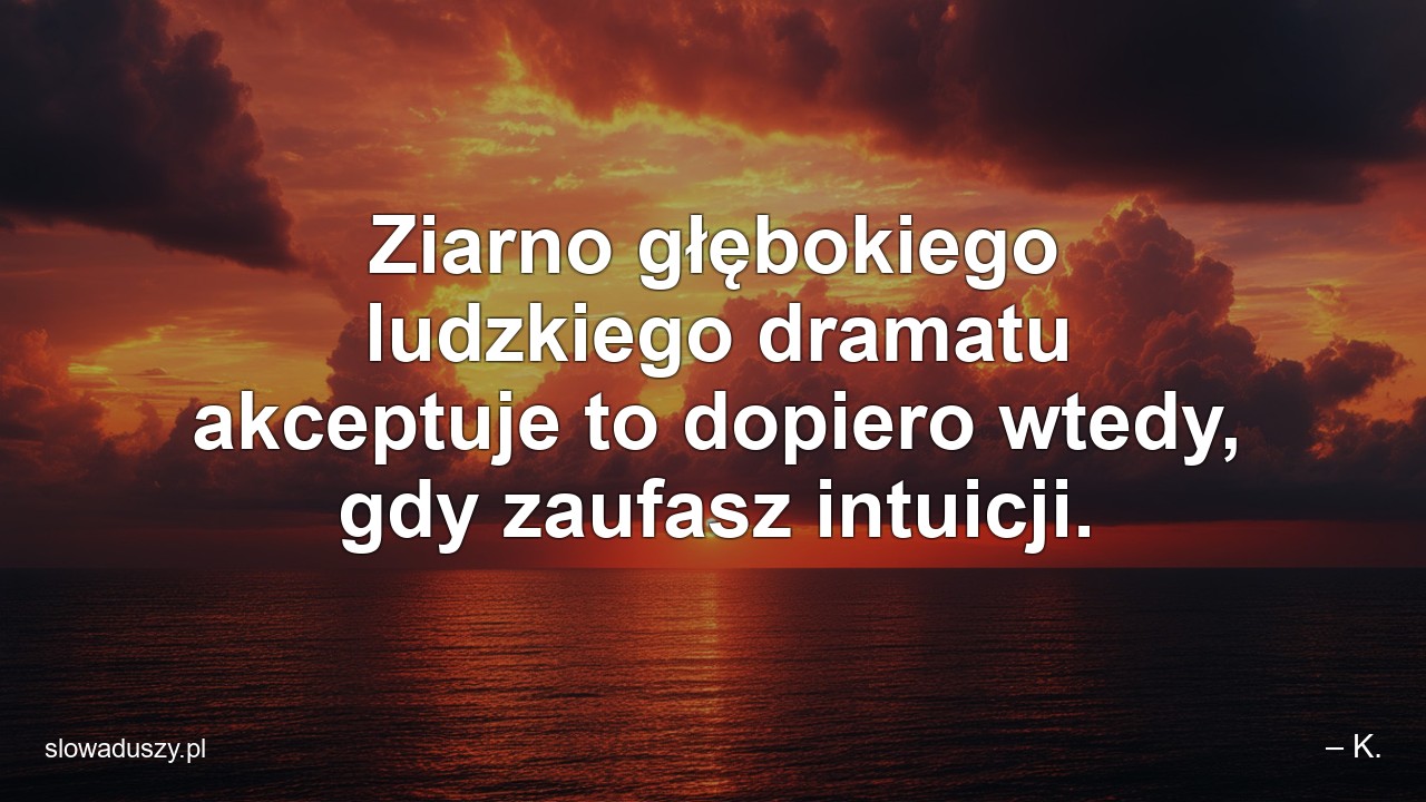 Ziarno głębokiego ludzkiego dramatu akceptuje to dopiero wtedy,  gdy zaufasz intuicji. - – K.