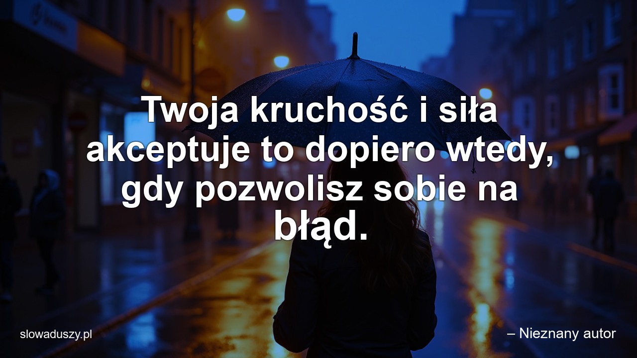 Twoja kruchość i siła akceptuje to dopiero wtedy,  gdy pozwolisz sobie na błąd. - – Nieznany autor