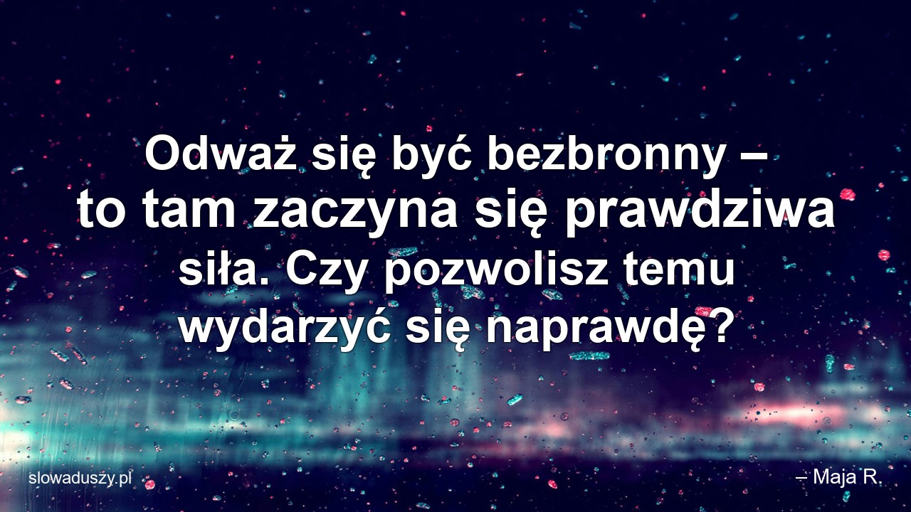Odważ się być bezbronny – to tam zaczyna się prawdziwa siła. Czy pozwolisz temu wydarzyć się naprawdę? - – Maja R.