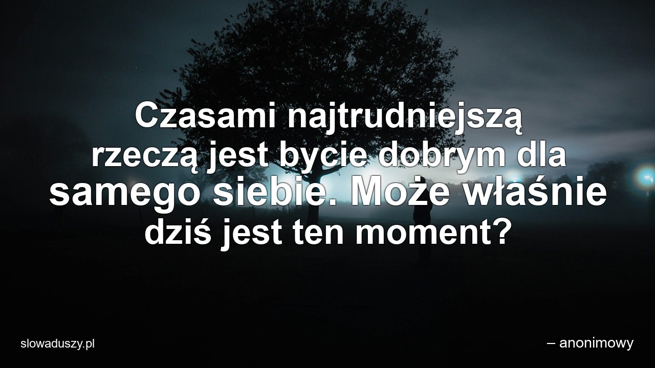Czasami najtrudniejszą rzeczą jest bycie dobrym dla samego siebie. Może właśnie dziś jest ten moment? - – anonimowy