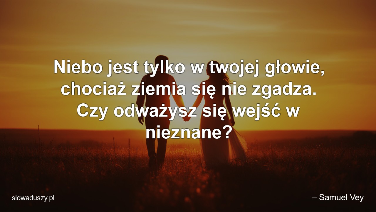 Niebo jest tylko w twojej głowie,  chociaż ziemia się nie zgadza. Czy odważysz się wejść w nieznane? - – Samuel Vey
