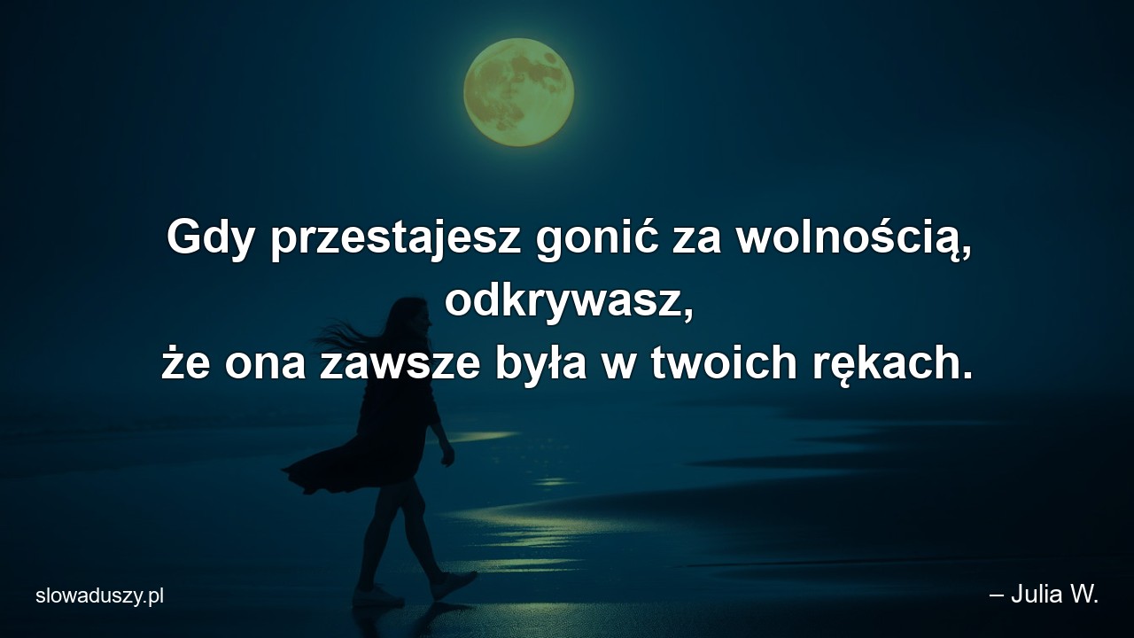 Gdy przestajesz gonić za wolnością,  odkrywasz,  że ona zawsze była w twoich rękach.