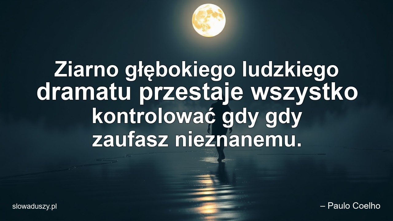 Ziarno głębokiego ludzkiego dramatu przestaje wszystko kontrolować gdy gdy zaufasz nieznanemu. - – Paulo Coelho