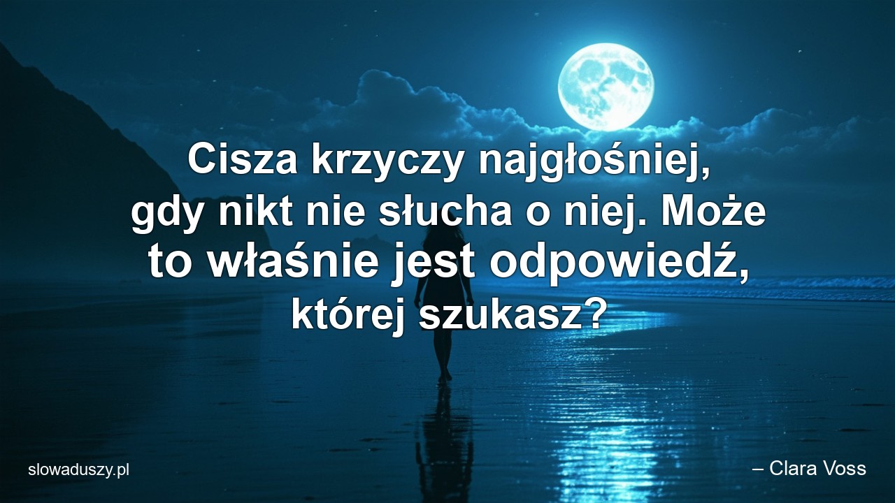 Cisza krzyczy najgłośniej,  gdy nikt nie słucha o niej. Może to właśnie jest odpowiedź,  której szukasz? - – Clara Voss