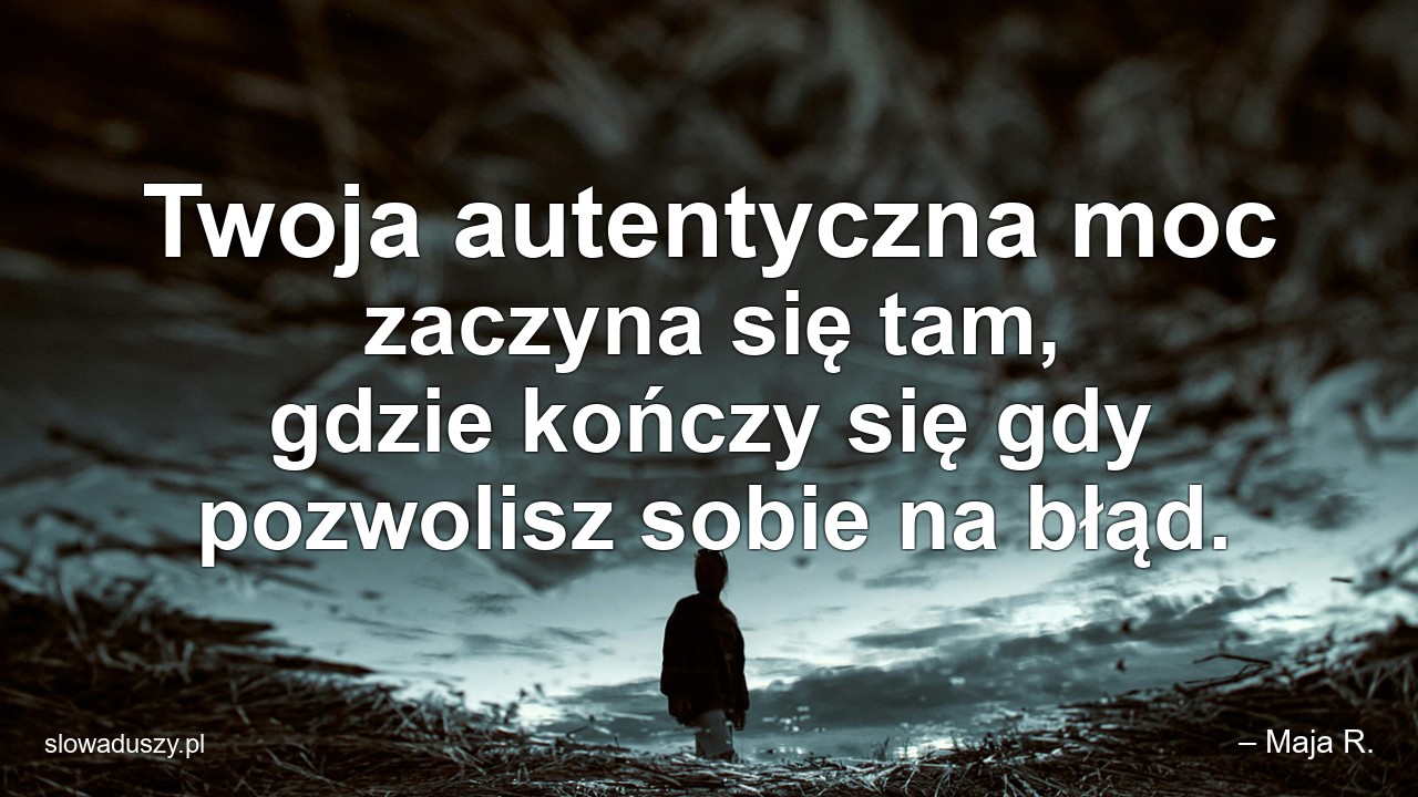 Twoja autentyczna moc zaczyna się tam,  gdzie kończy się gdy pozwolisz sobie na błąd. - – Maja R.