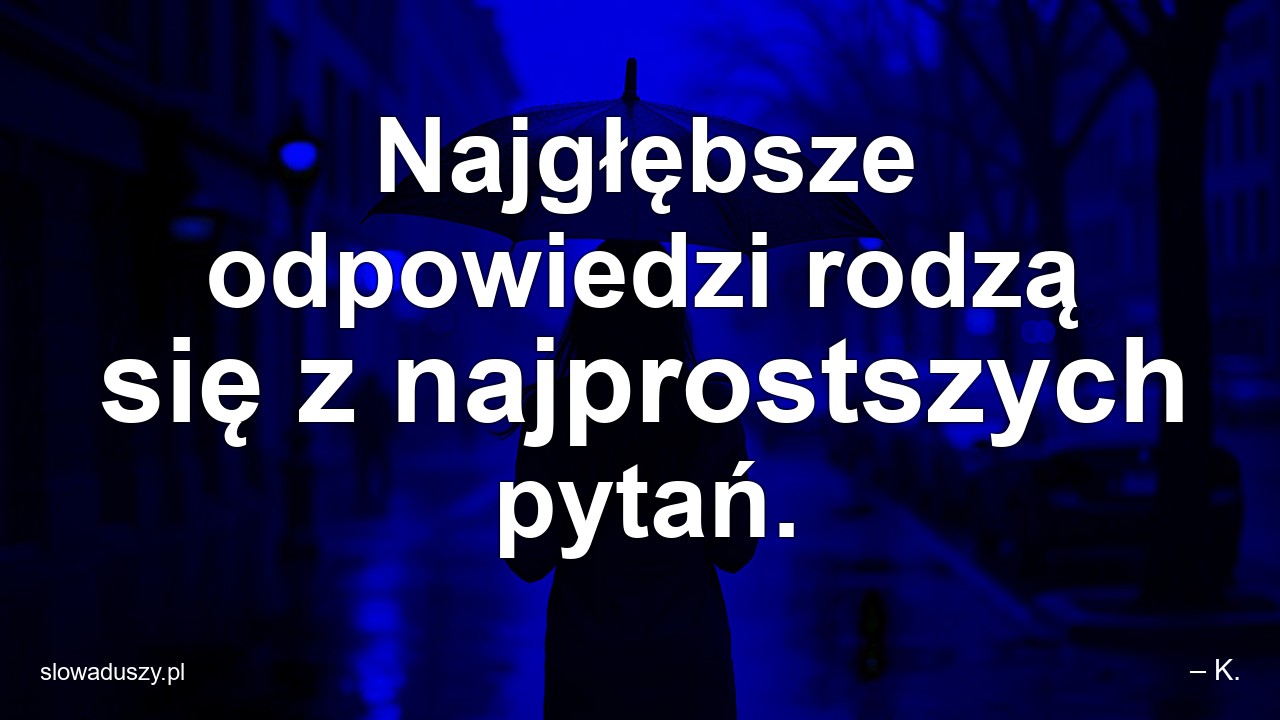 Najgłębsze odpowiedzi rodzą się z najprostszych pytań.