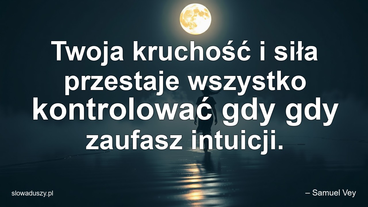 Twoja kruchość i siła przestaje wszystko kontrolować gdy gdy zaufasz intuicji. - – Samuel Vey