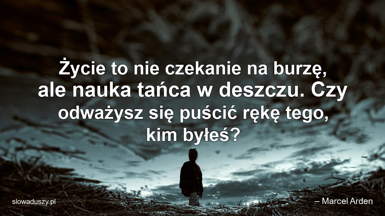 Życie to nie czekanie na burzę,  ale nauka tańca w deszczu. Czy odważysz się puścić rękę tego,  kim byłeś? - – Marcel Arden
