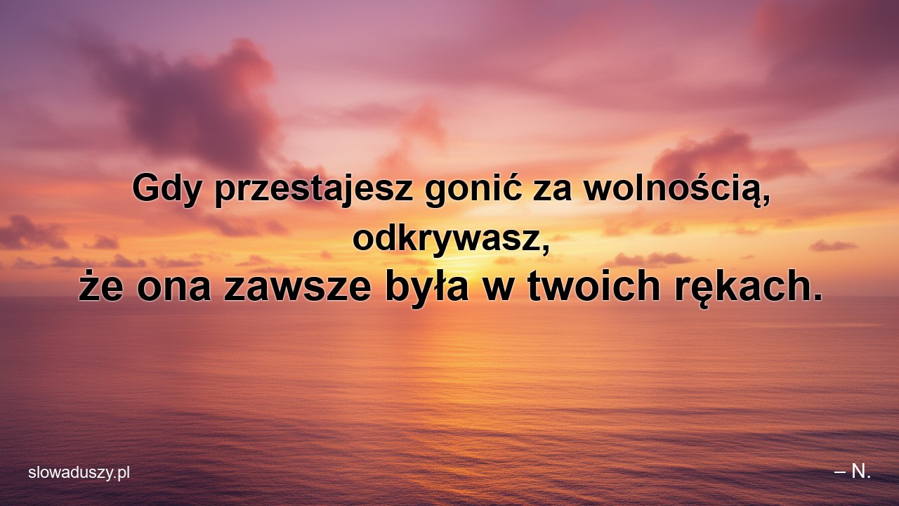 Gdy przestajesz gonić za wolnością,  odkrywasz,  że ona zawsze była w twoich rękach. - – N.