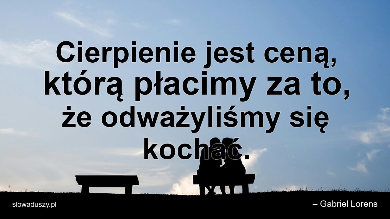 Cierpienie jest ceną,  którą płacimy za to,  że odważyliśmy się kochać. - – Gabriel Lorens