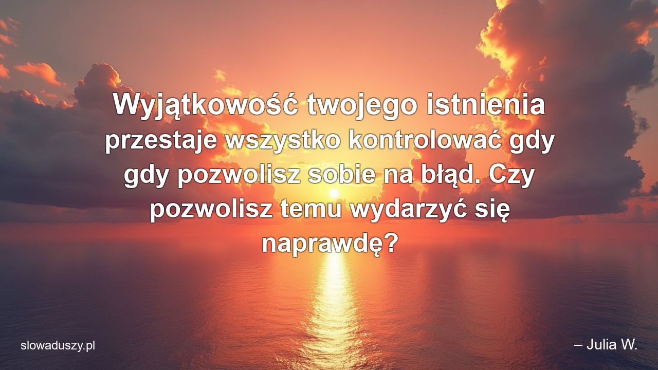 Wyjątkowość twojego istnienia przestaje wszystko kontrolować gdy gdy pozwolisz sobie na błąd. Czy pozwolisz temu wydarzyć się naprawdę?