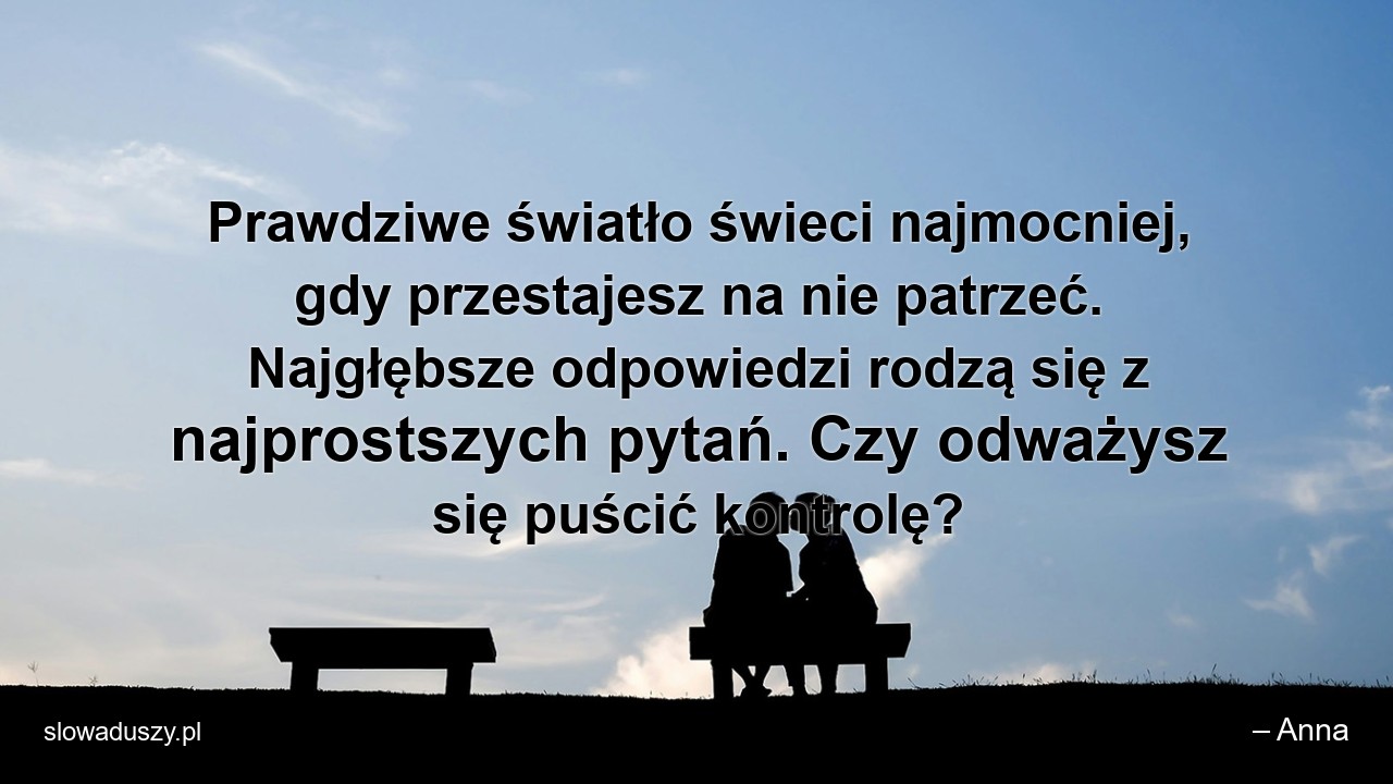 Prawdziwe światło świeci najmocniej,  gdy przestajesz na nie patrzeć. Najgłębsze odpowiedzi rodzą się z najprostszych pytań. Czy odważysz się puścić kontrolę? - – Anna