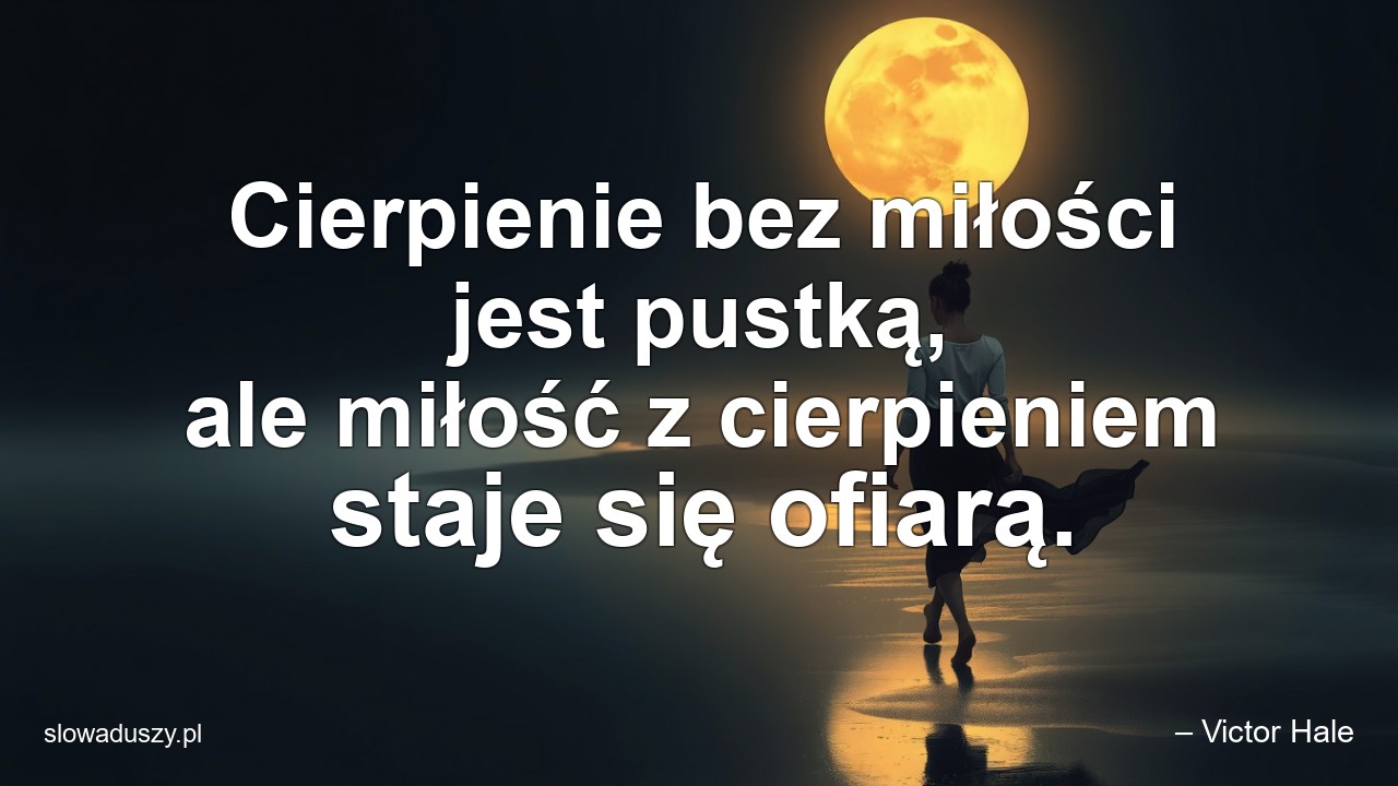 Cierpienie bez miłości jest pustką,  ale miłość z cierpieniem staje się ofiarą. - – Victor Hale