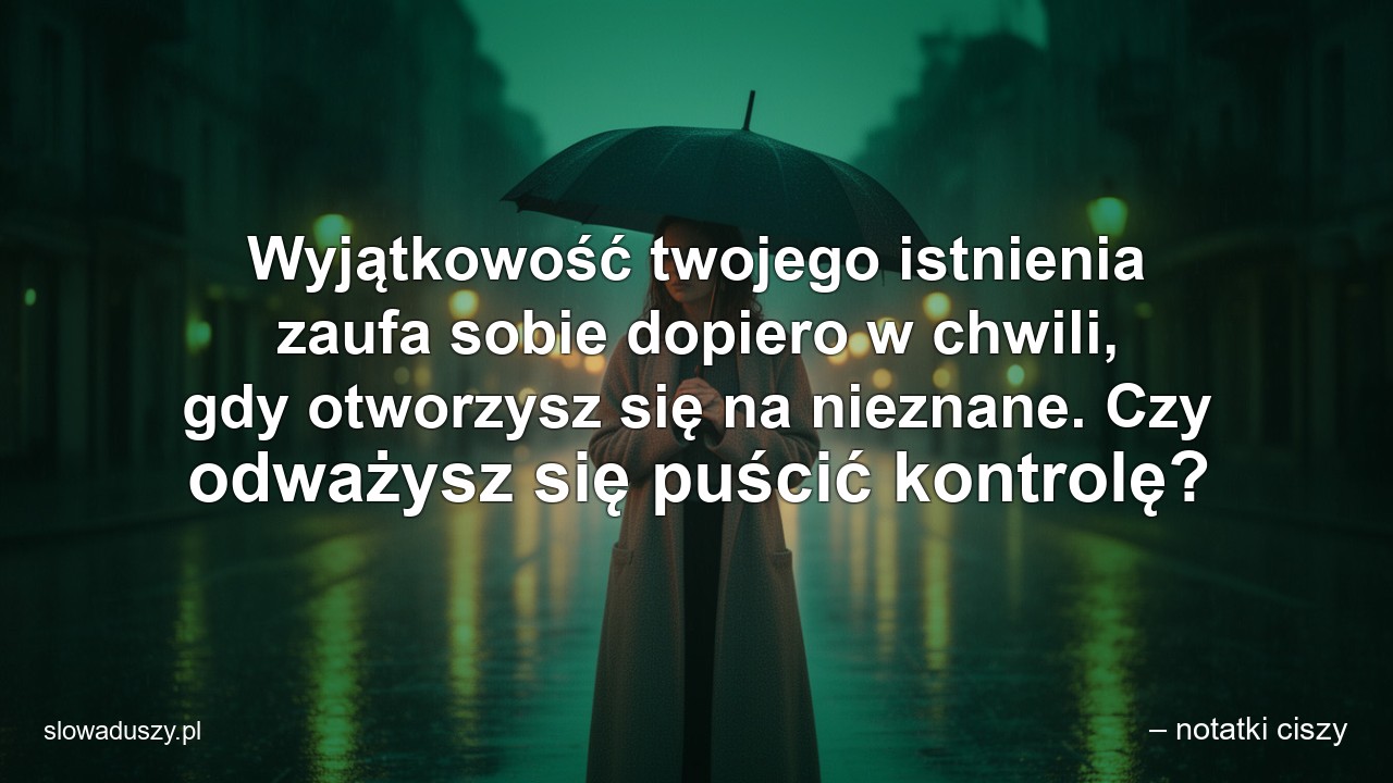 Wyjątkowość twojego istnienia zaufa sobie dopiero w chwili,  gdy otworzysz się na nieznane. Czy odważysz się puścić kontrolę? - – notatki ciszy