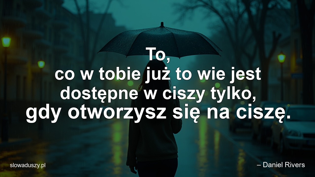 To,  co w tobie już to wie jest dostępne w ciszy tylko,  gdy otworzysz się na ciszę. - – Daniel Rivers