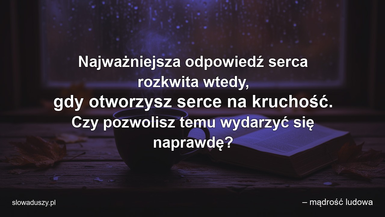 Najważniejsza odpowiedź serca rozkwita wtedy,  gdy otworzysz serce na kruchość. Czy pozwolisz temu wydarzyć się naprawdę? - – mądrość ludowa