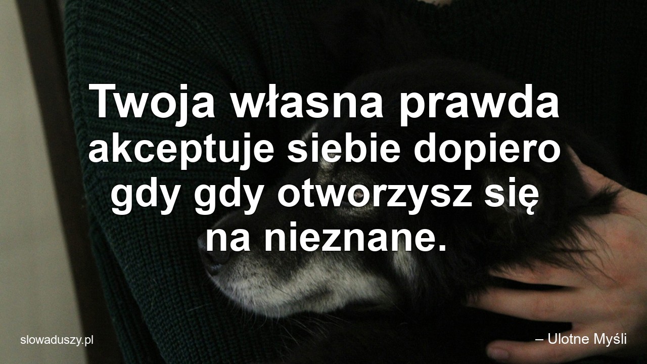 Twoja własna prawda akceptuje siebie dopiero gdy gdy otworzysz się na nieznane. - – Ulotne Myśli