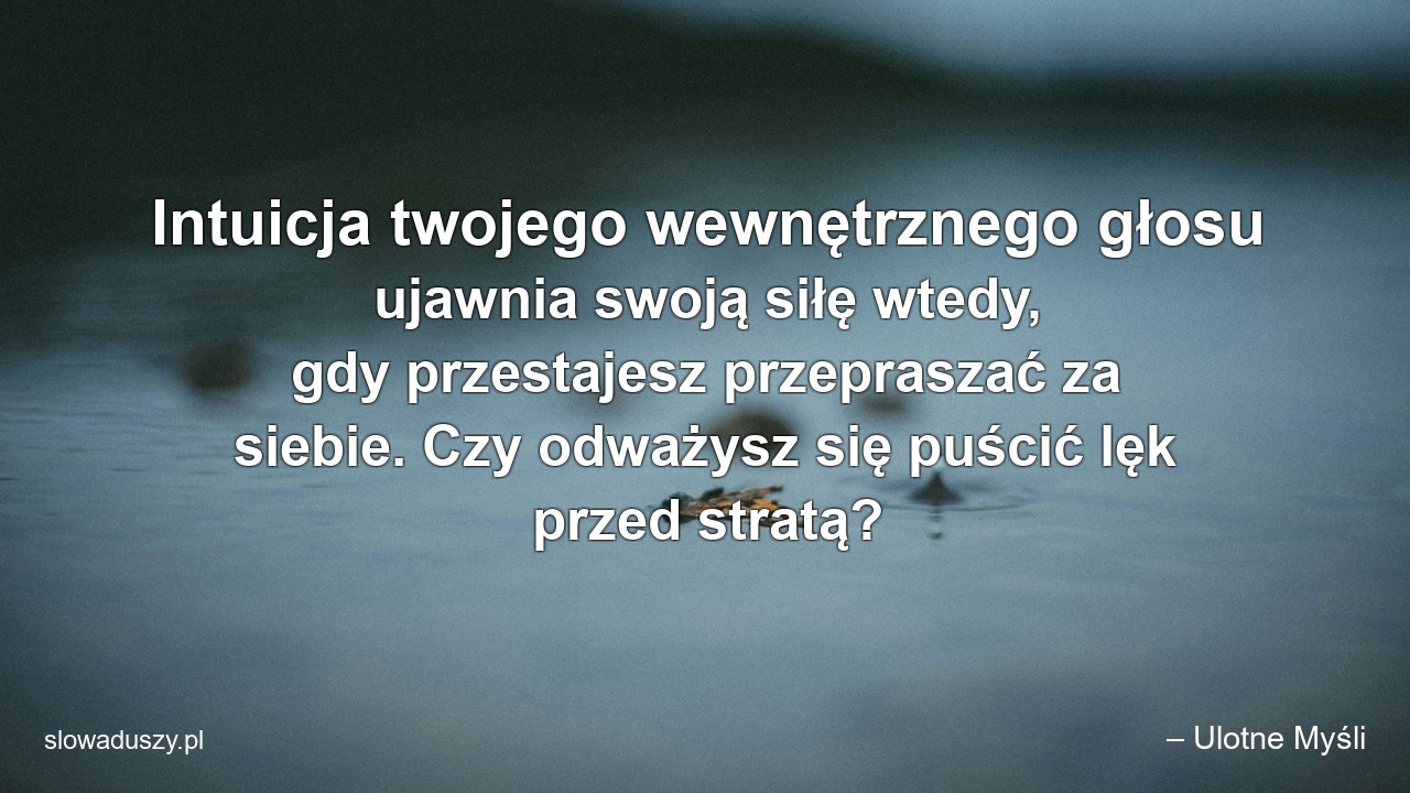 Intuicja twojego wewnętrznego głosu ujawnia swoją siłę wtedy,  gdy przestajesz przepraszać za siebie. Czy odważysz się puścić lęk przed stratą?