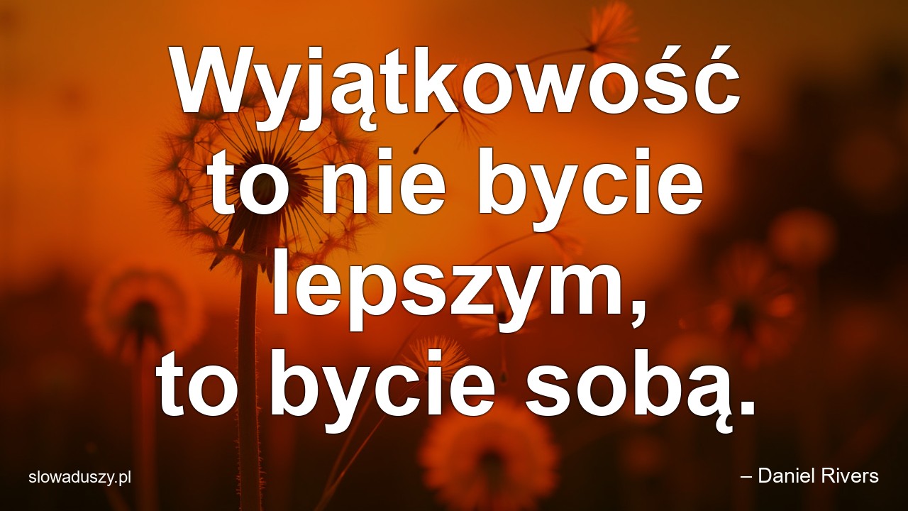 Wyjątkowość to nie bycie lepszym,  to bycie sobą.