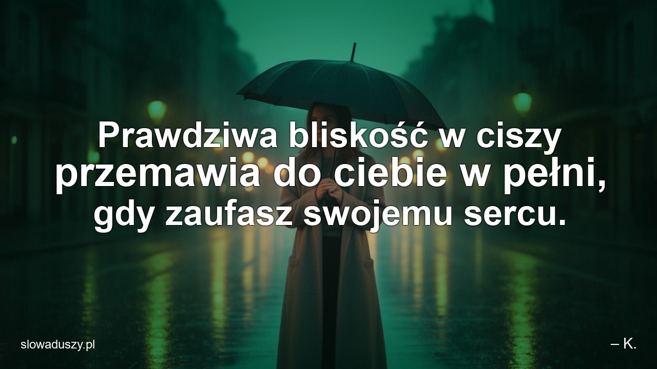 Prawdziwa bliskość w ciszy przemawia do ciebie w pełni,  gdy zaufasz swojemu sercu.
