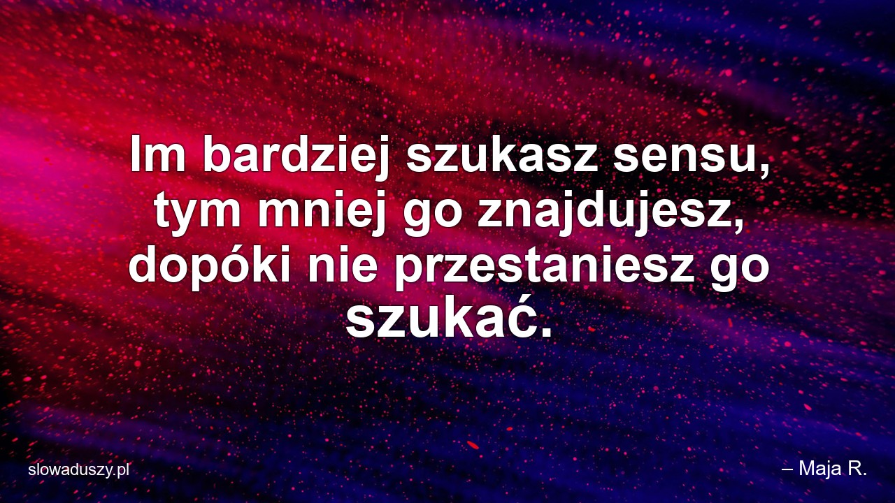 Im bardziej szukasz sensu,  tym mniej go znajdujesz,  dopóki nie przestaniesz go szukać.