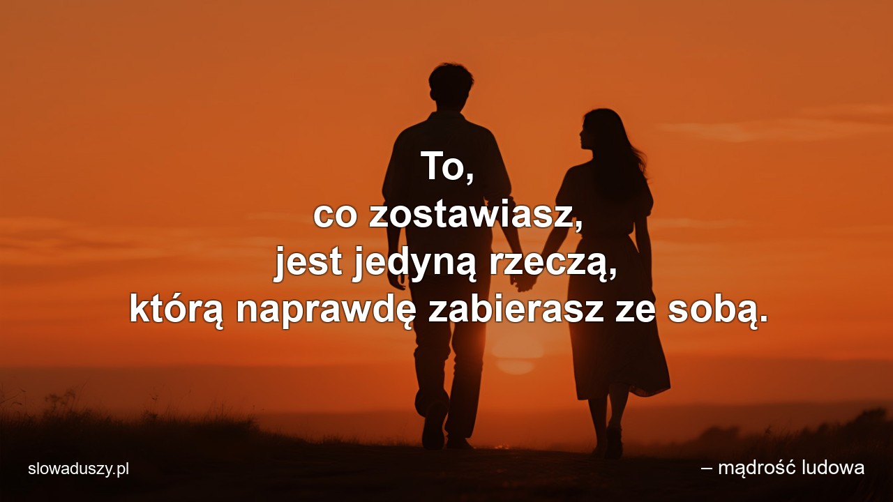 To,  co zostawiasz,  jest jedyną rzeczą,  którą naprawdę zabierasz ze sobą.