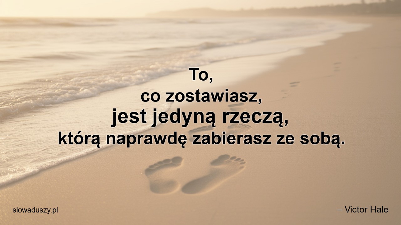 To,  co zostawiasz,  jest jedyną rzeczą,  którą naprawdę zabierasz ze sobą.