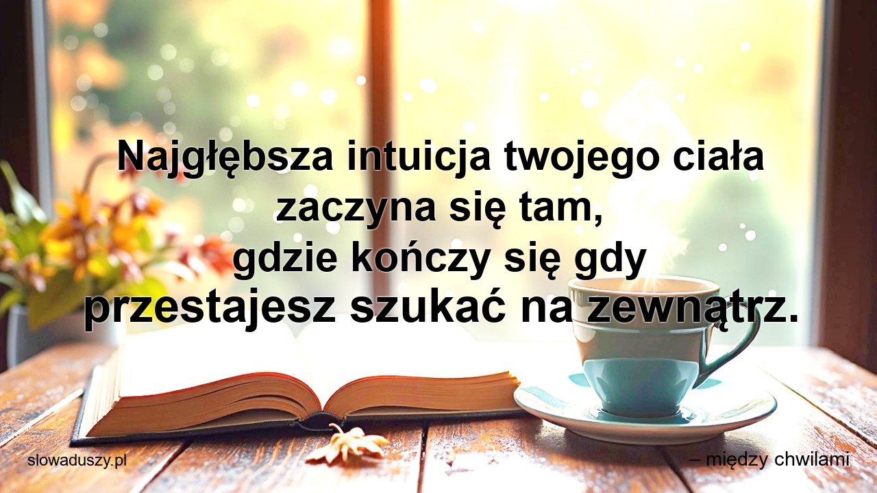 Najgłębsza intuicja twojego ciała zaczyna się tam,  gdzie kończy się gdy przestajesz szukać na zewnątrz.