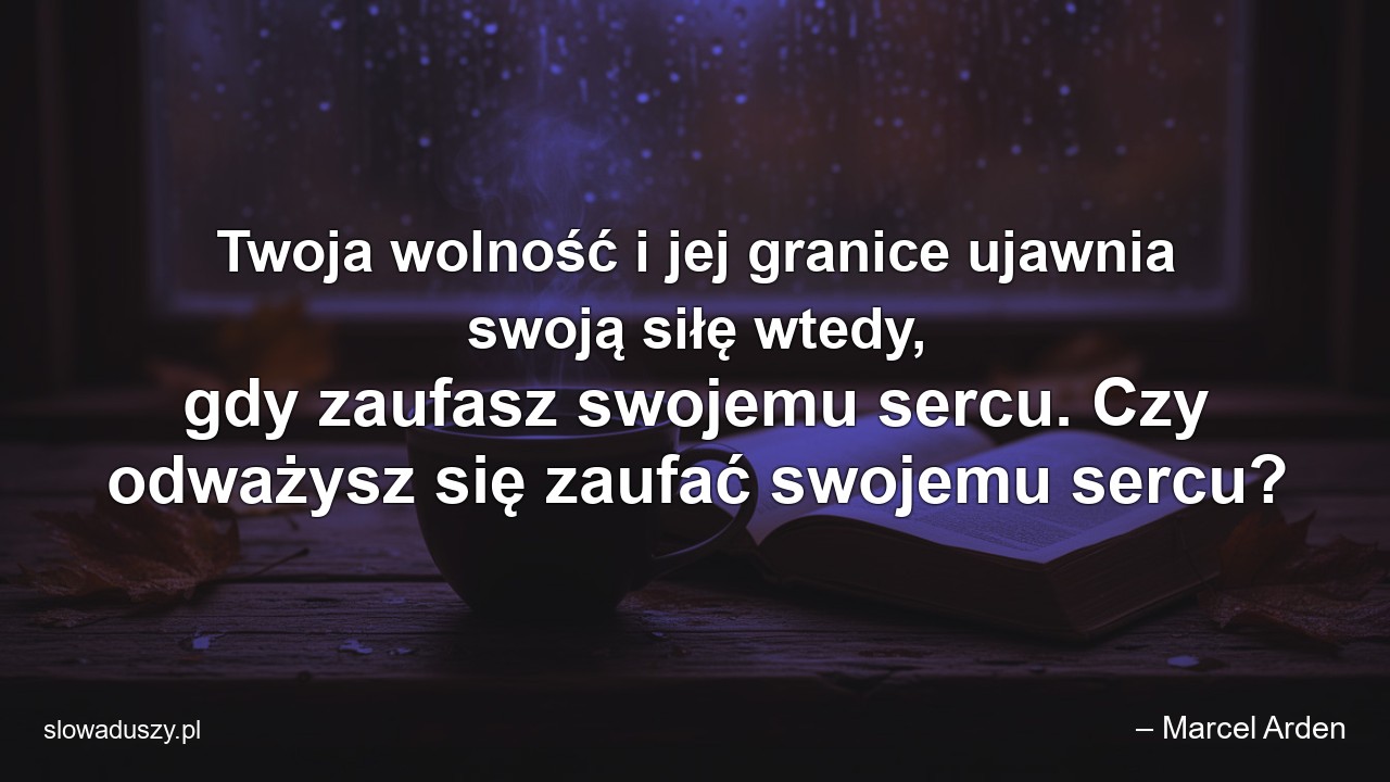 Twoja wolność i jej granice ujawnia swoją siłę wtedy,  gdy zaufasz swojemu sercu. Czy odważysz się zaufać swojemu sercu?