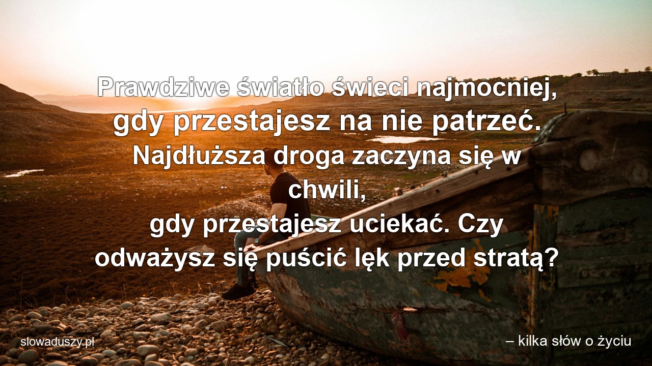 Prawdziwe światło świeci najmocniej,  gdy przestajesz na nie patrzeć. Najdłuższa droga zaczyna się w chwili,  gdy przestajesz uciekać. Czy odważysz się puścić lęk przed stratą? - – kilka słów o życiu