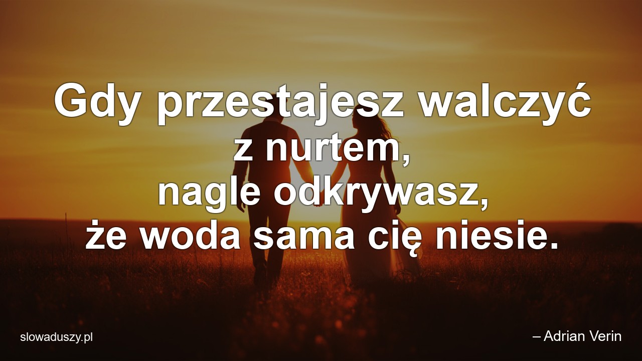 Gdy przestajesz walczyć z nurtem,  nagle odkrywasz,  że woda sama cię niesie. - – Adrian Verin