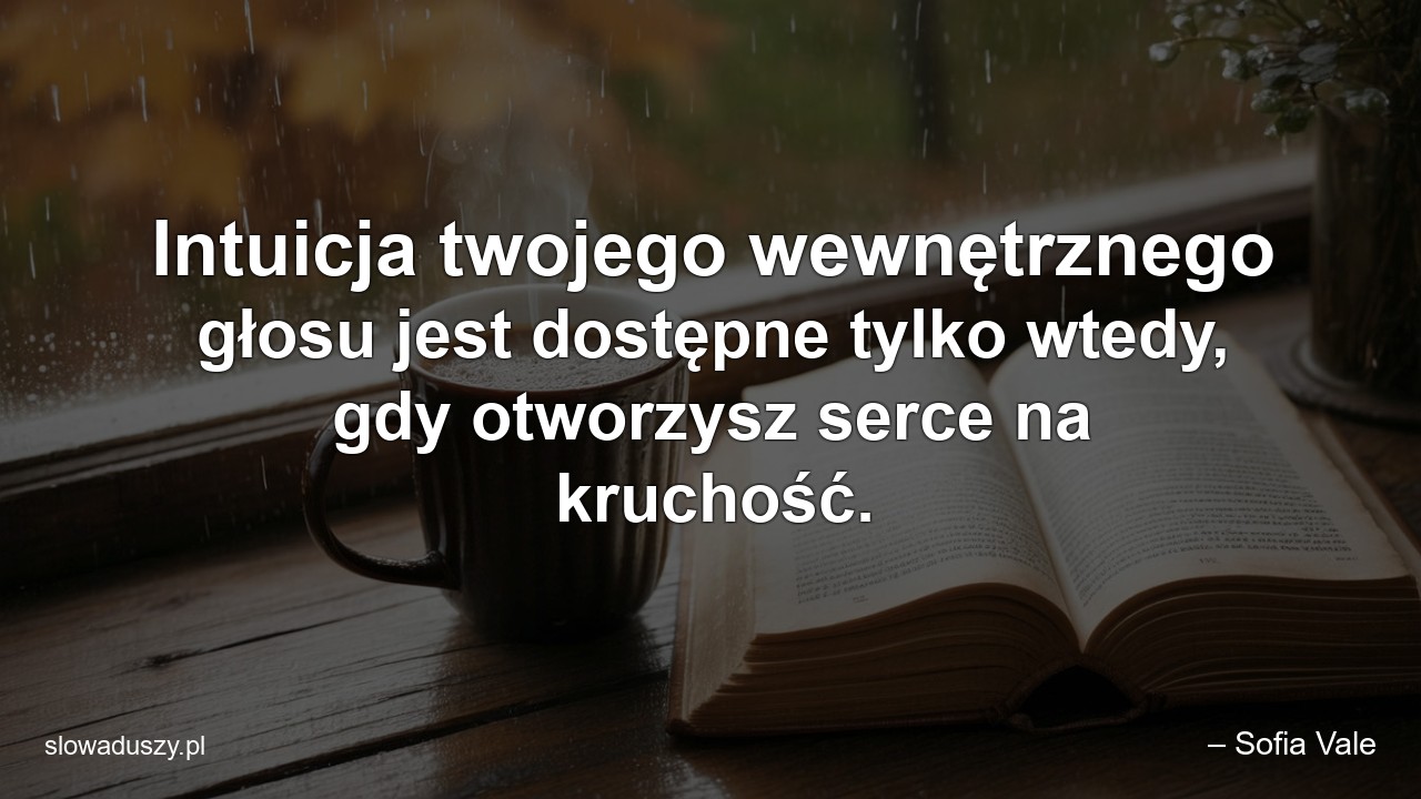 Intuicja twojego wewnętrznego głosu jest dostępne tylko wtedy,  gdy otworzysz serce na kruchość. - – Sofia Vale
