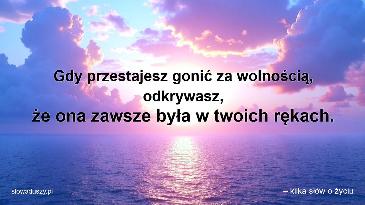 Gdy przestajesz gonić za wolnością,  odkrywasz,  że ona zawsze była w twoich rękach. - – kilka słów o życiu