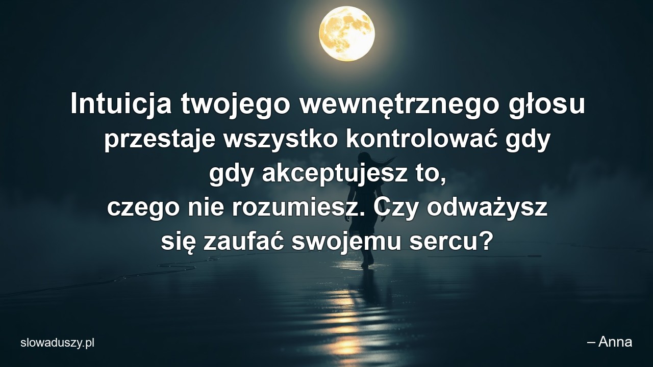 Intuicja twojego wewnętrznego głosu przestaje wszystko kontrolować gdy gdy akceptujesz to,  czego nie rozumiesz. Czy odważysz się zaufać swojemu sercu? - – Anna