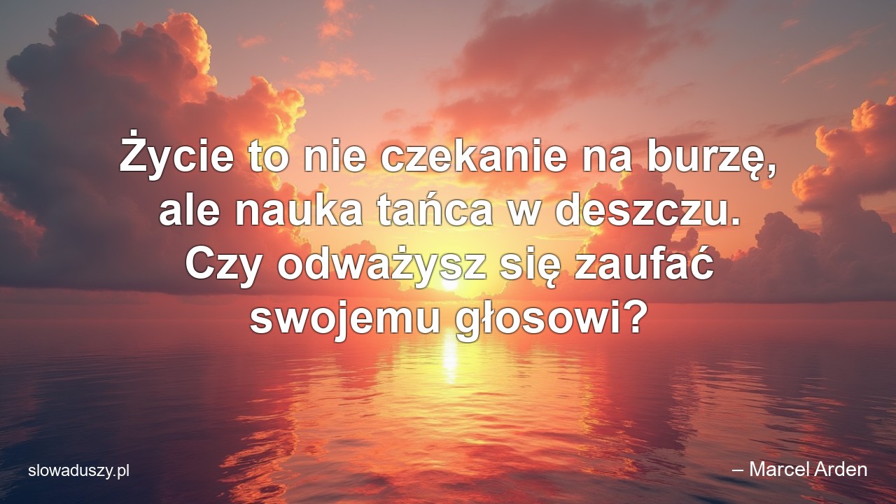 Życie to nie czekanie na burzę,  ale nauka tańca w deszczu. Czy odważysz się zaufać swojemu głosowi? - – Marcel Arden