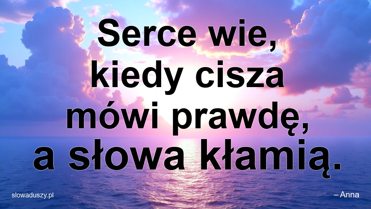 Serce wie,  kiedy cisza mówi prawdę,  a słowa kłamią. - – Anna