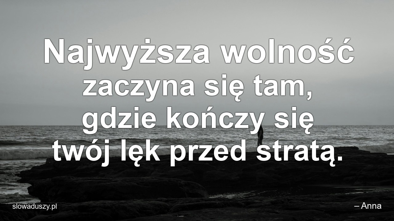 Najwyższa wolność zaczyna się tam,  gdzie kończy się twój lęk przed stratą. - – Anna