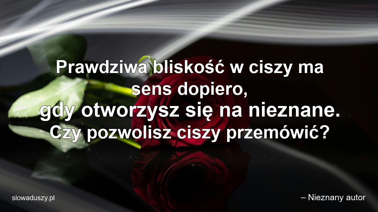 Prawdziwa bliskość w ciszy ma sens dopiero,  gdy otworzysz się na nieznane. Czy pozwolisz ciszy przemówić?