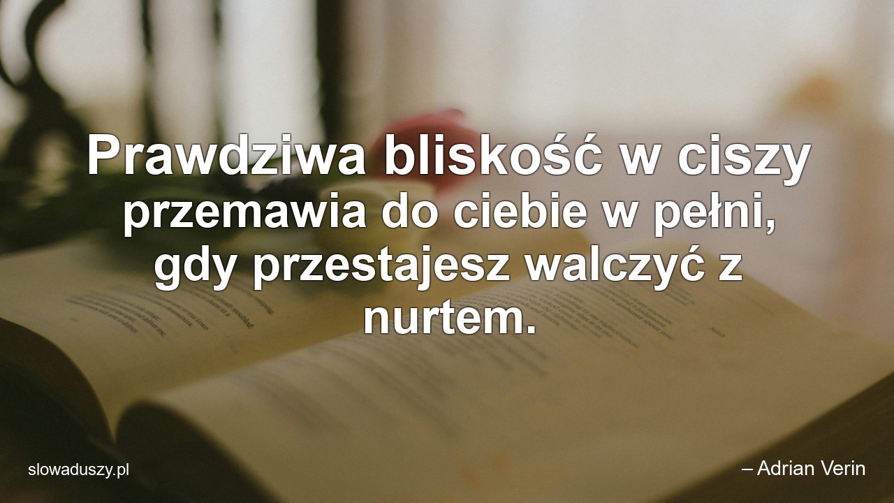 Prawdziwa bliskość w ciszy przemawia do ciebie w pełni,  gdy przestajesz walczyć z nurtem.